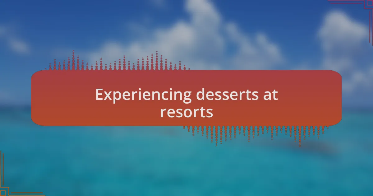 Experiencing desserts at resorts