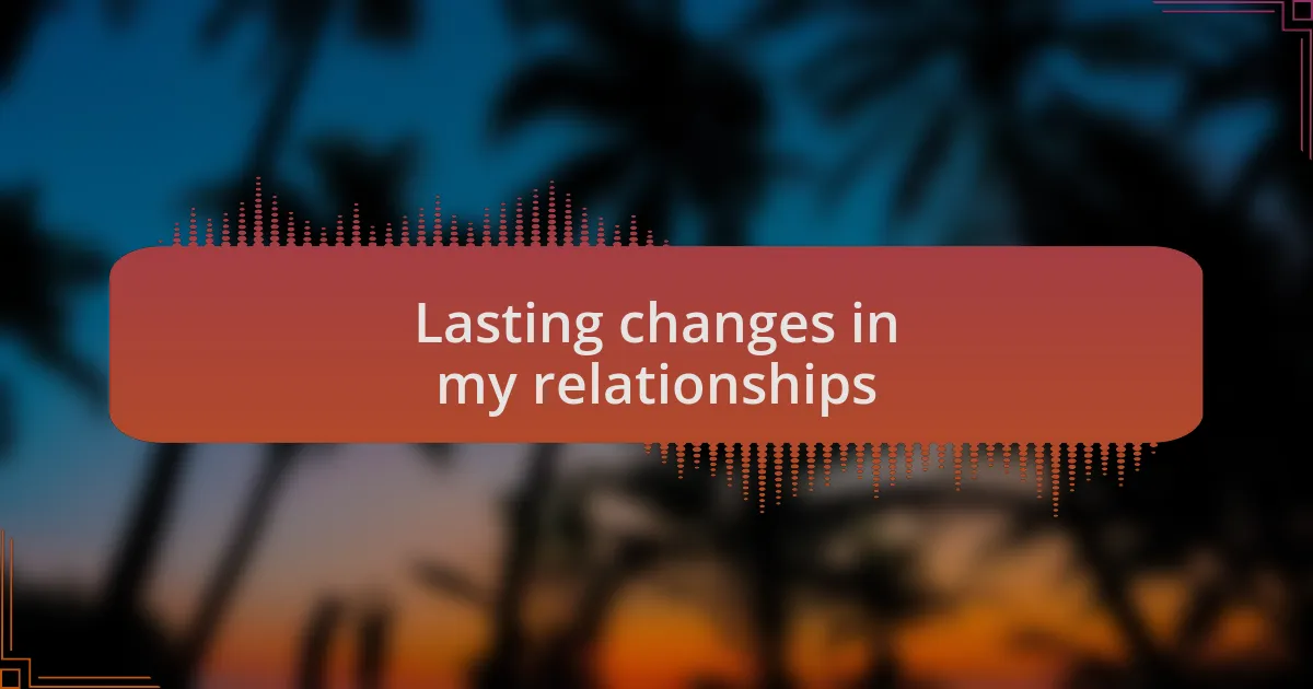 Lasting changes in my relationships