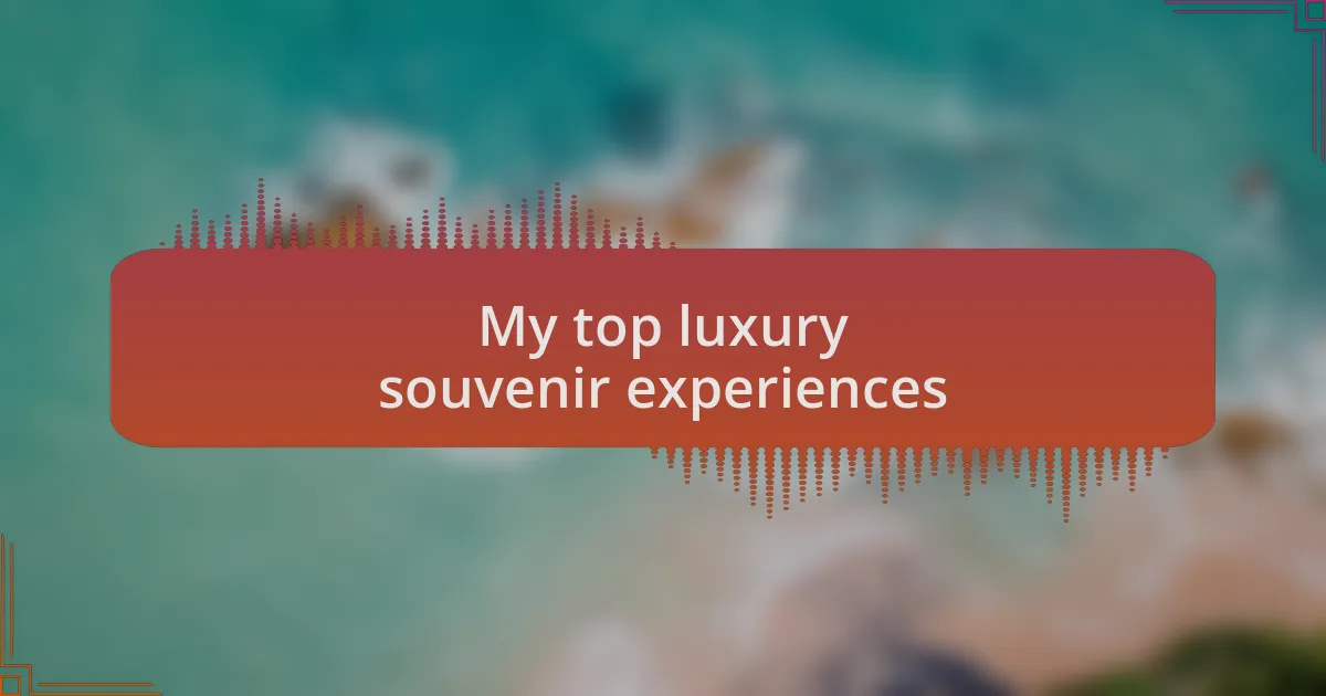 My top luxury souvenir experiences